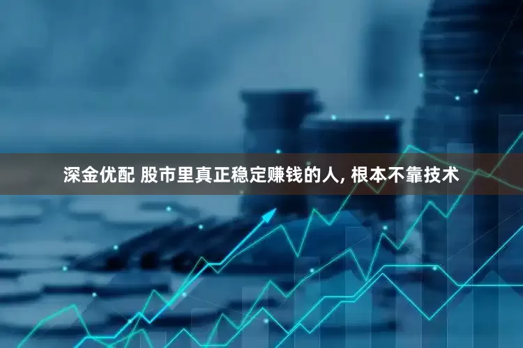 深金优配 股市里真正稳定赚钱的人, 根本不靠技术