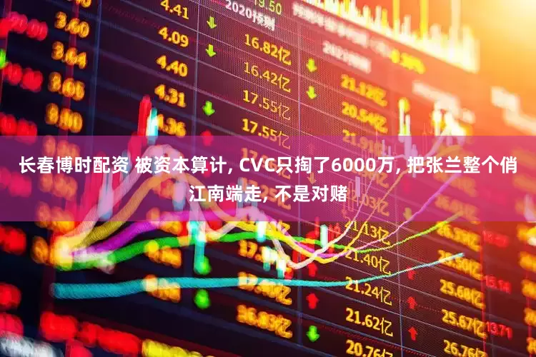 长春博时配资 被资本算计, CVC只掏了6000万, 把张兰整个俏江南端走, 不是对赌