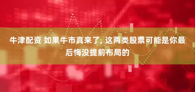 牛津配资 如果牛市真来了, 这两类股票可能是你最后悔没提前布局的