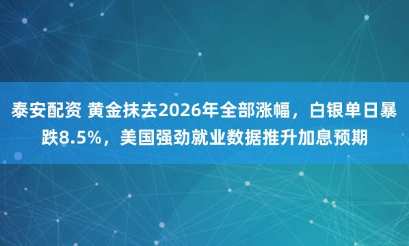 泰安配资 黄金抹去2026年全部涨幅，白银单日暴跌8.5%，美国强劲就业数据推升加息预期