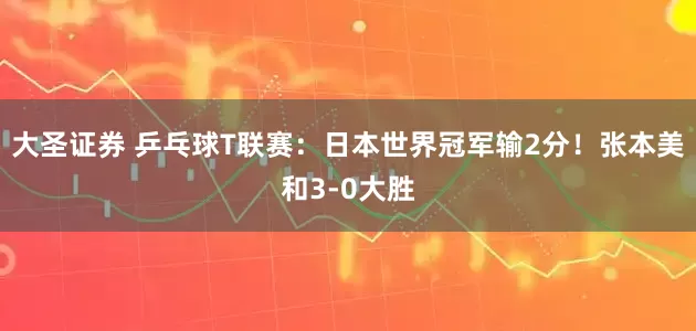 大圣证券 乒乓球T联赛：日本世界冠军输2分！张本美和3-0大胜