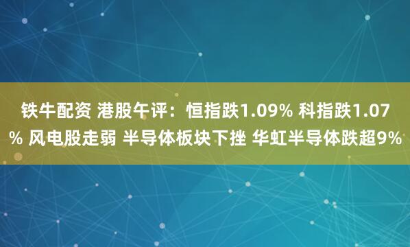 铁牛配资 港股午评：恒指跌1.09% 科指跌1.07% 风电股走弱 半导体板块下挫 华虹半导体跌超9%