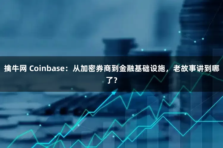 擒牛网 Coinbase：从加密券商到金融基础设施，老故事讲到哪了？