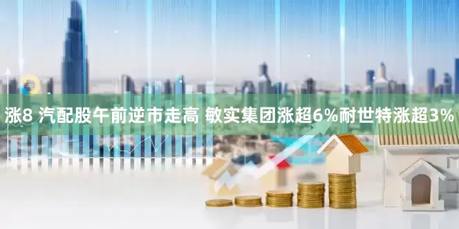 涨8 汽配股午前逆市走高 敏实集团涨超6%耐世特涨超3%